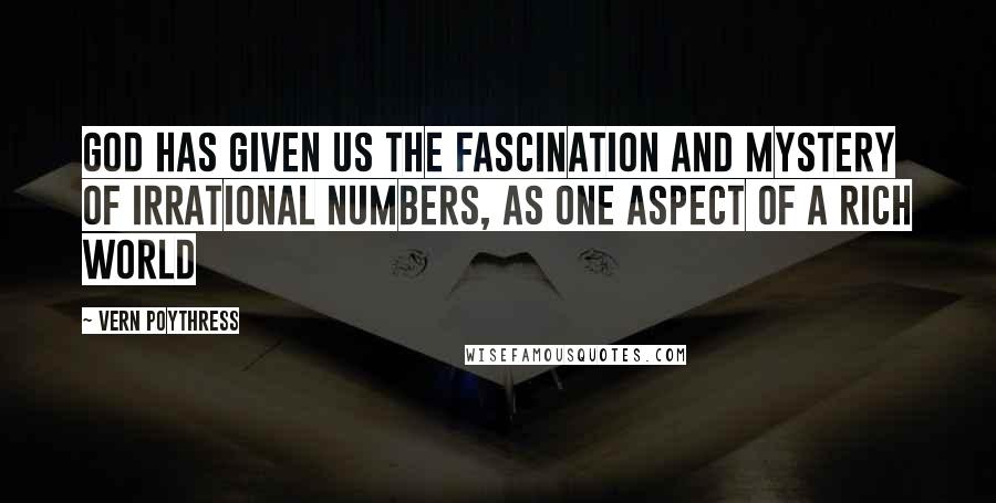 Vern Poythress Quotes: God has given us the fascination and mystery of irrational numbers, as one aspect of a rich world