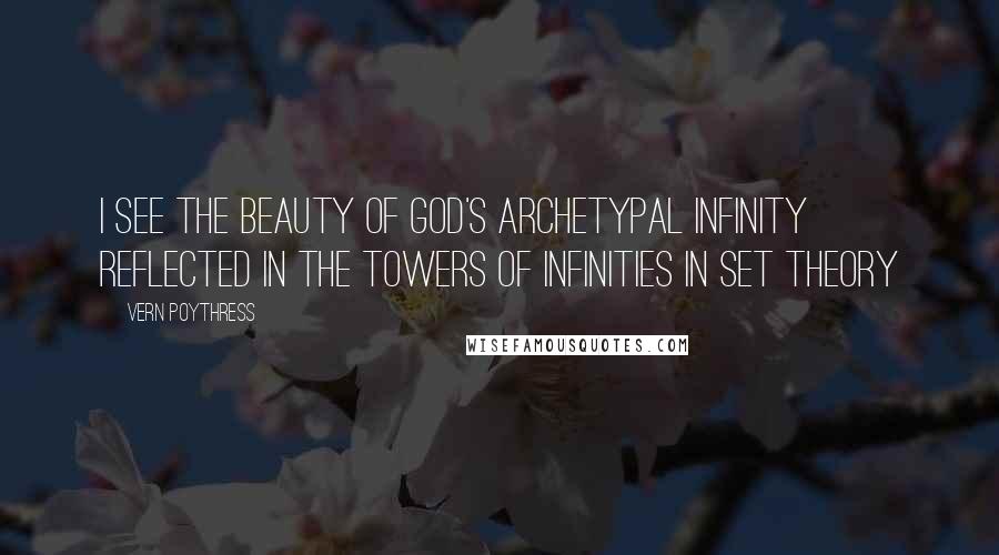 Vern Poythress Quotes: I see the beauty of God's archetypal infinity reflected in the towers of infinities in set theory