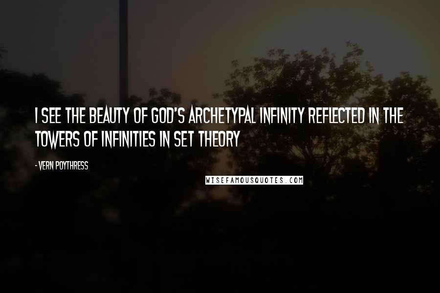 Vern Poythress Quotes: I see the beauty of God's archetypal infinity reflected in the towers of infinities in set theory