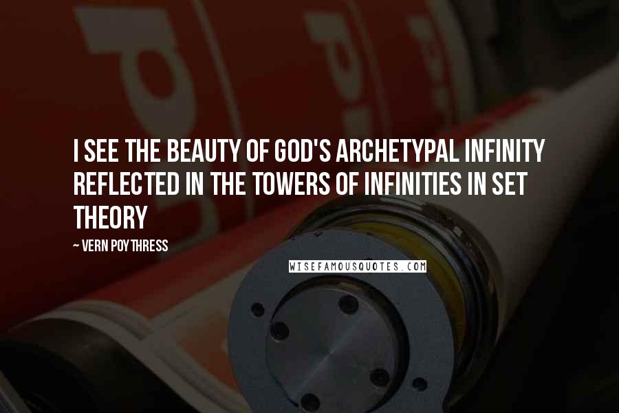 Vern Poythress Quotes: I see the beauty of God's archetypal infinity reflected in the towers of infinities in set theory