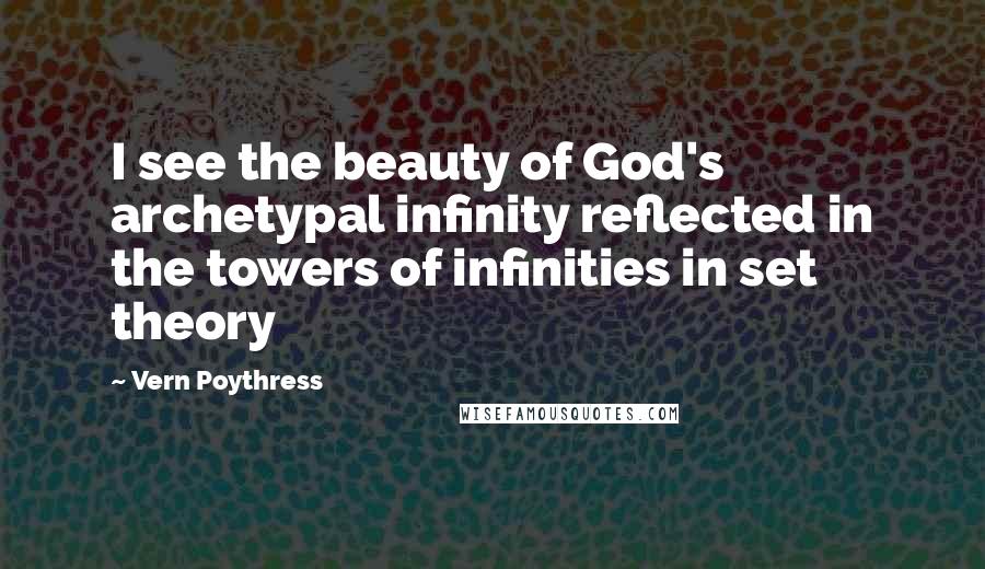 Vern Poythress Quotes: I see the beauty of God's archetypal infinity reflected in the towers of infinities in set theory