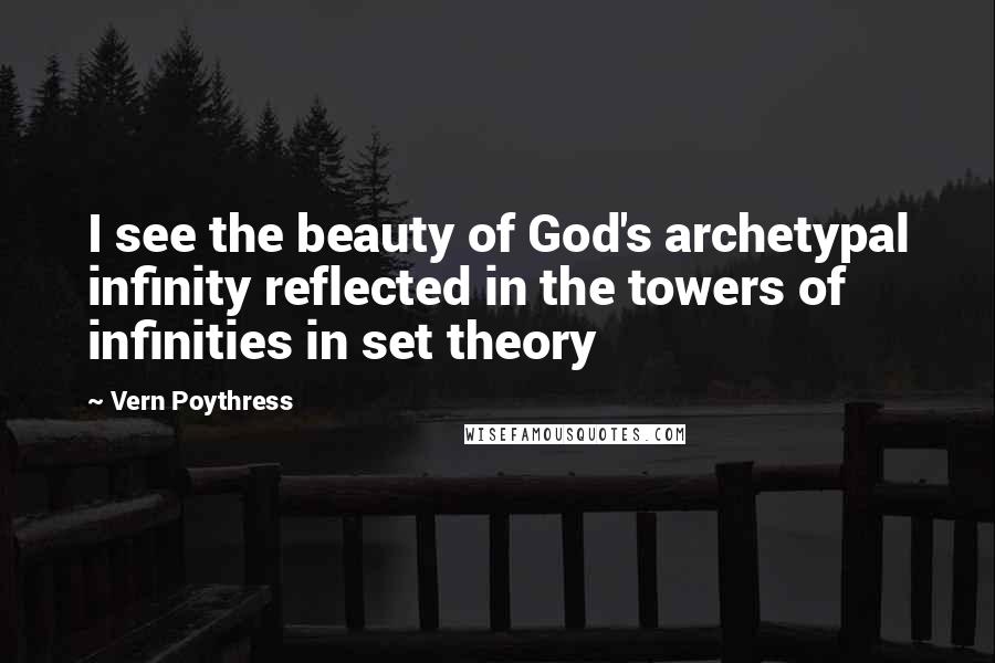 Vern Poythress Quotes: I see the beauty of God's archetypal infinity reflected in the towers of infinities in set theory