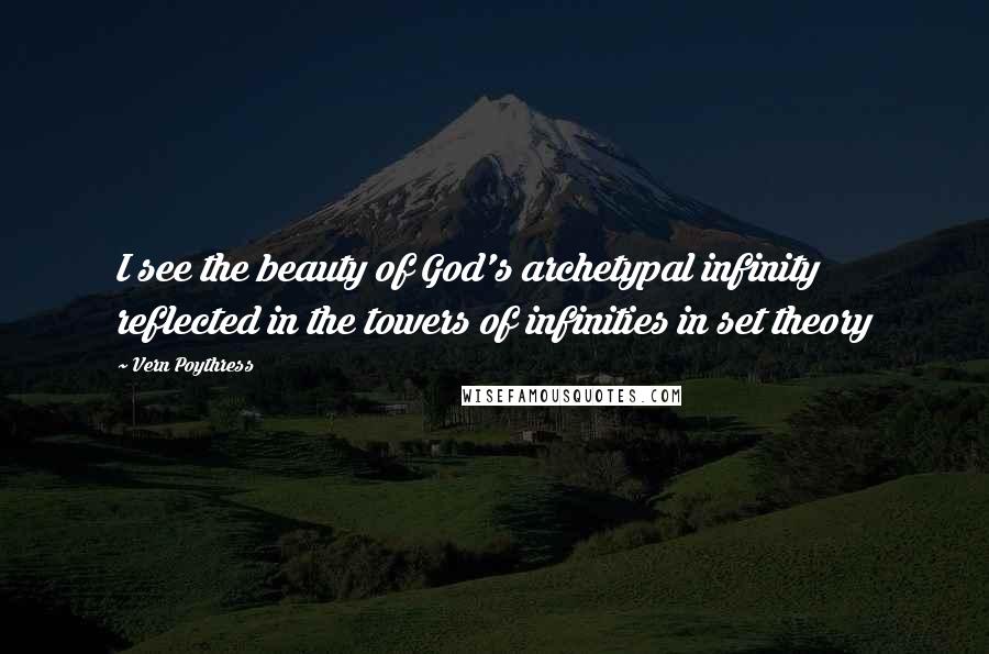 Vern Poythress Quotes: I see the beauty of God's archetypal infinity reflected in the towers of infinities in set theory