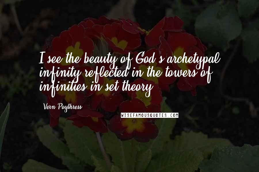 Vern Poythress Quotes: I see the beauty of God's archetypal infinity reflected in the towers of infinities in set theory