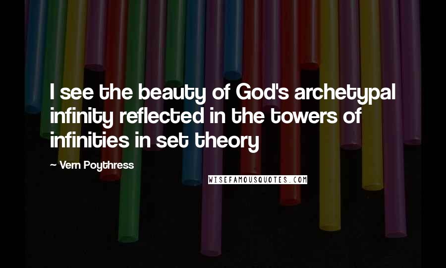 Vern Poythress Quotes: I see the beauty of God's archetypal infinity reflected in the towers of infinities in set theory