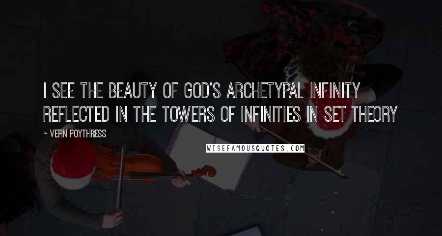 Vern Poythress Quotes: I see the beauty of God's archetypal infinity reflected in the towers of infinities in set theory