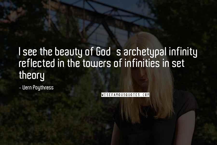 Vern Poythress Quotes: I see the beauty of God's archetypal infinity reflected in the towers of infinities in set theory