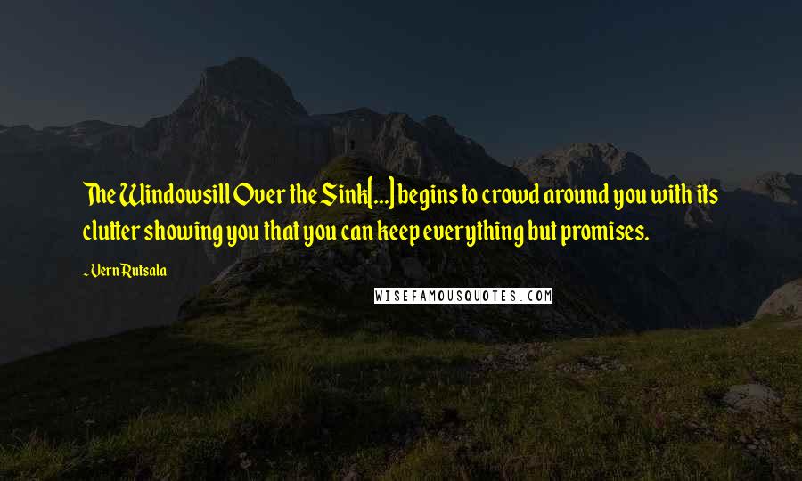 Vern Rutsala Quotes: The Windowsill Over the Sink[...] begins to crowd around you with its clutter showing you that you can keep everything but promises.