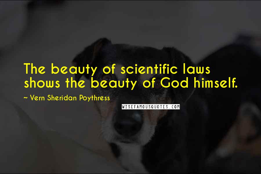 Vern Sheridan Poythress Quotes: The beauty of scientific laws shows the beauty of God himself.