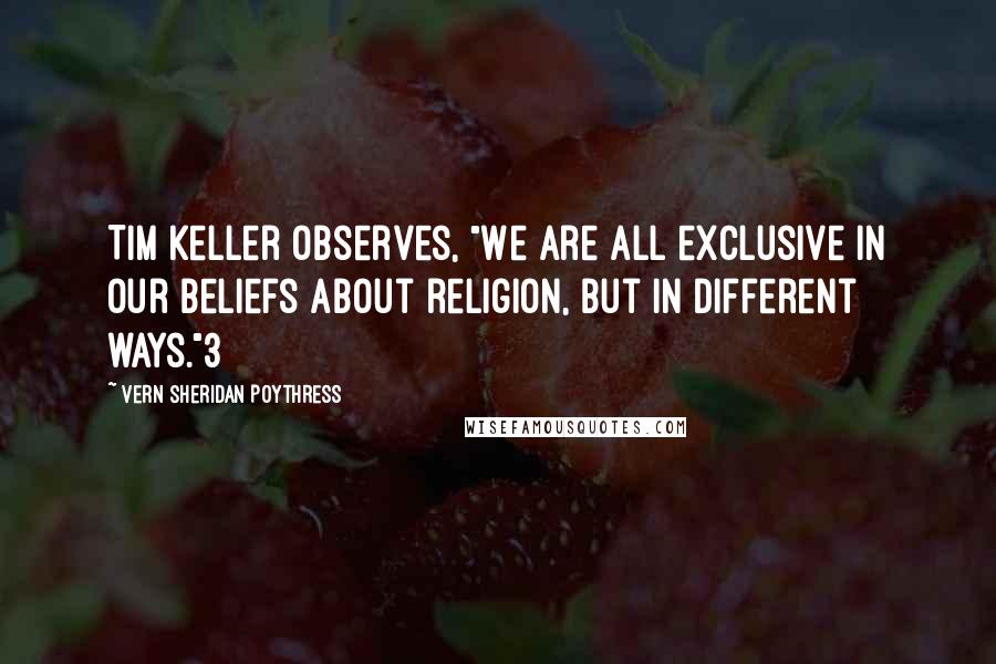 Vern Sheridan Poythress Quotes: Tim Keller observes, "We are all exclusive in our beliefs about religion, but in different ways."3