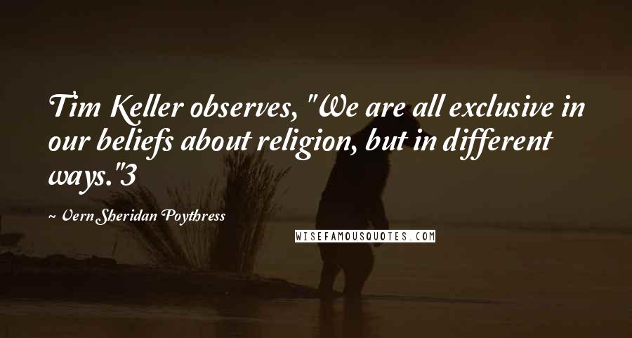 Vern Sheridan Poythress Quotes: Tim Keller observes, "We are all exclusive in our beliefs about religion, but in different ways."3