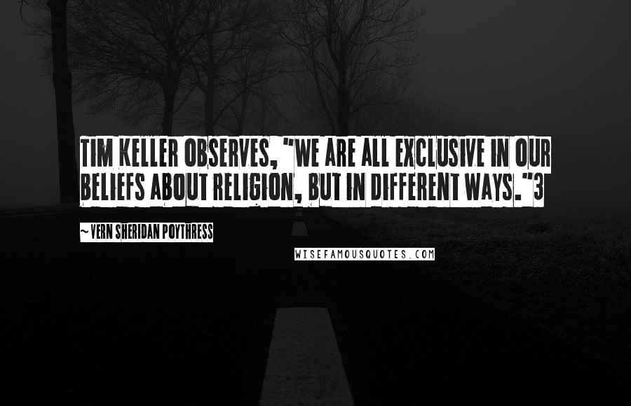 Vern Sheridan Poythress Quotes: Tim Keller observes, "We are all exclusive in our beliefs about religion, but in different ways."3