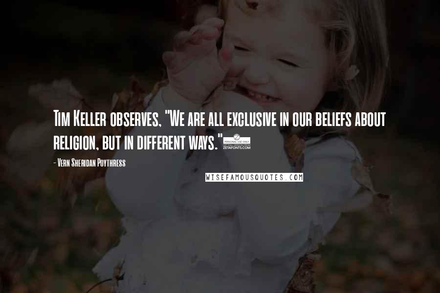 Vern Sheridan Poythress Quotes: Tim Keller observes, "We are all exclusive in our beliefs about religion, but in different ways."3