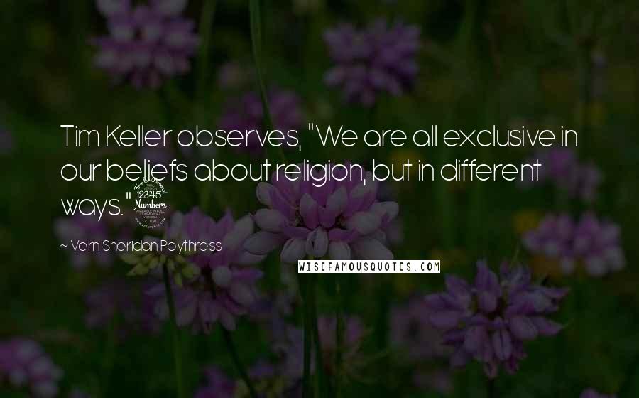 Vern Sheridan Poythress Quotes: Tim Keller observes, "We are all exclusive in our beliefs about religion, but in different ways."3