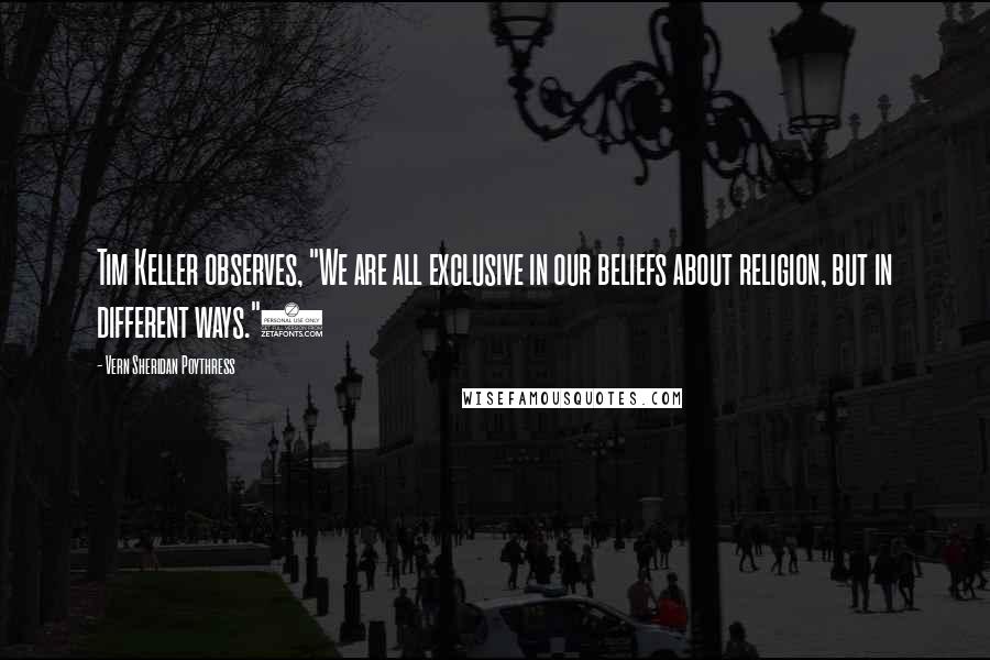 Vern Sheridan Poythress Quotes: Tim Keller observes, "We are all exclusive in our beliefs about religion, but in different ways."3