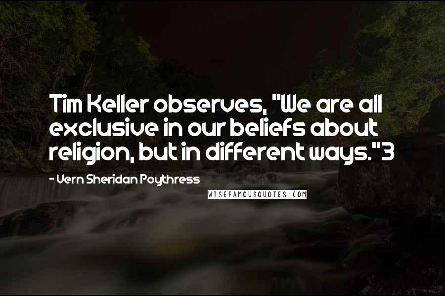 Vern Sheridan Poythress Quotes: Tim Keller observes, "We are all exclusive in our beliefs about religion, but in different ways."3