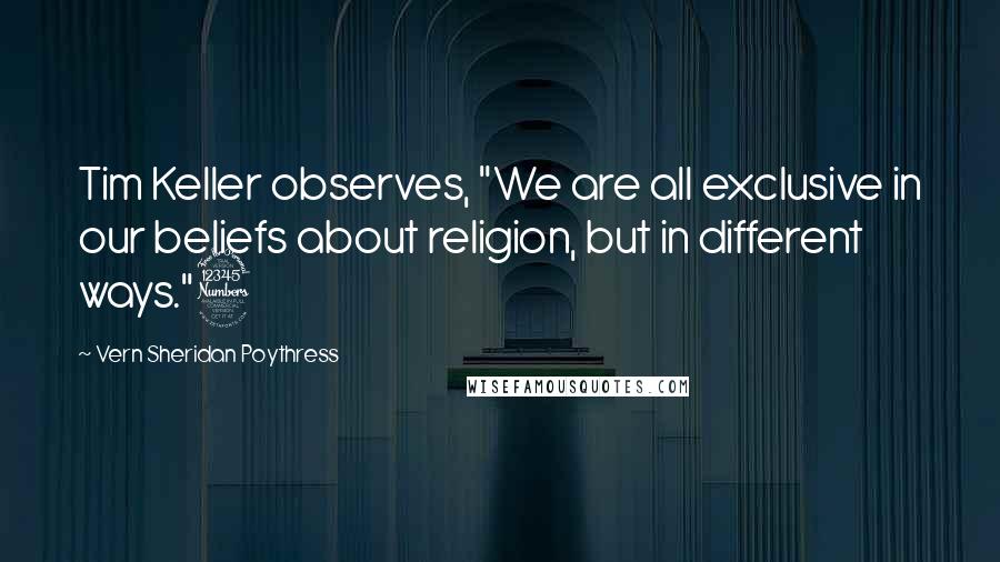 Vern Sheridan Poythress Quotes: Tim Keller observes, "We are all exclusive in our beliefs about religion, but in different ways."3