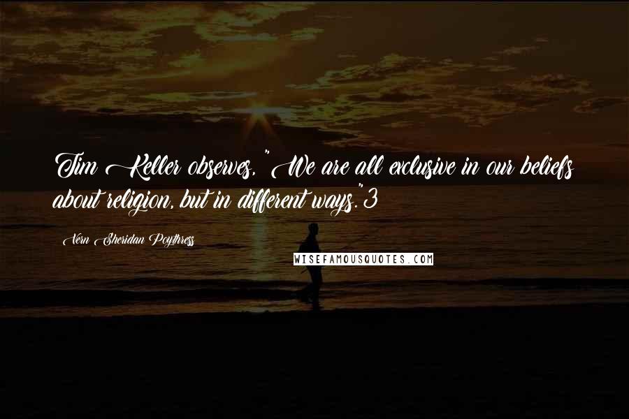 Vern Sheridan Poythress Quotes: Tim Keller observes, "We are all exclusive in our beliefs about religion, but in different ways."3