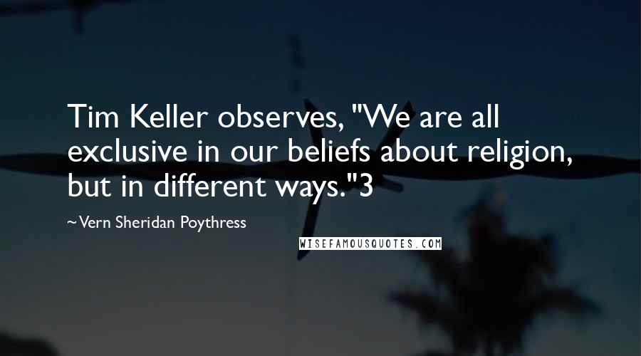 Vern Sheridan Poythress Quotes: Tim Keller observes, "We are all exclusive in our beliefs about religion, but in different ways."3