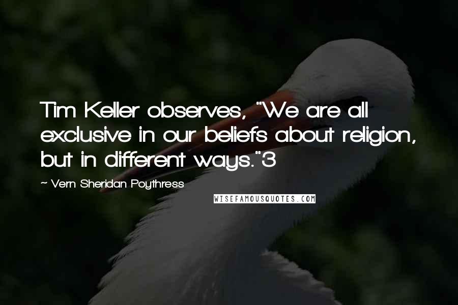 Vern Sheridan Poythress Quotes: Tim Keller observes, "We are all exclusive in our beliefs about religion, but in different ways."3