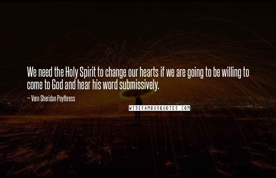 Vern Sheridan Poythress Quotes: We need the Holy Spirit to change our hearts if we are going to be willing to come to God and hear his word submissively.