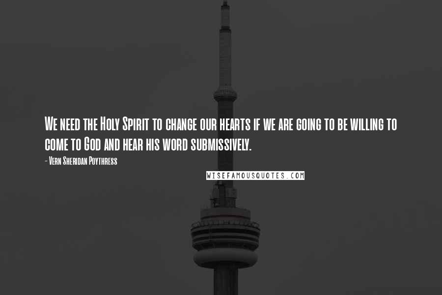 Vern Sheridan Poythress Quotes: We need the Holy Spirit to change our hearts if we are going to be willing to come to God and hear his word submissively.