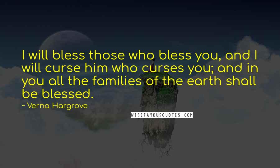 Verna Hargrove Quotes: I will bless those who bless you, and I will curse him who curses you; and in you all the families of the earth shall be blessed.