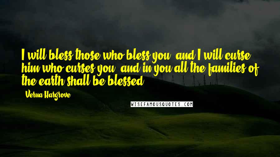 Verna Hargrove Quotes: I will bless those who bless you, and I will curse him who curses you; and in you all the families of the earth shall be blessed.