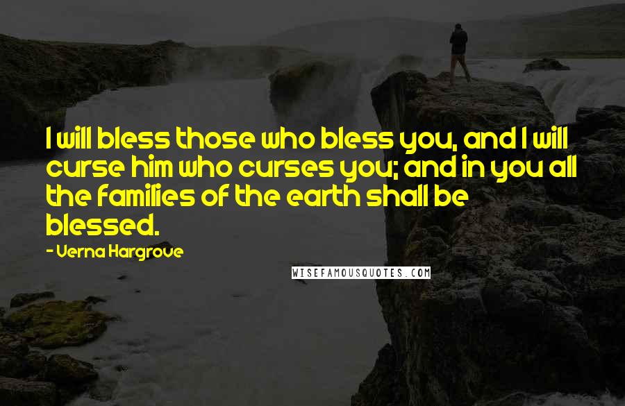 Verna Hargrove Quotes: I will bless those who bless you, and I will curse him who curses you; and in you all the families of the earth shall be blessed.