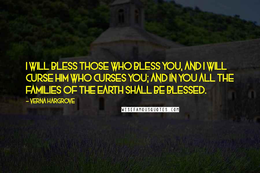 Verna Hargrove Quotes: I will bless those who bless you, and I will curse him who curses you; and in you all the families of the earth shall be blessed.