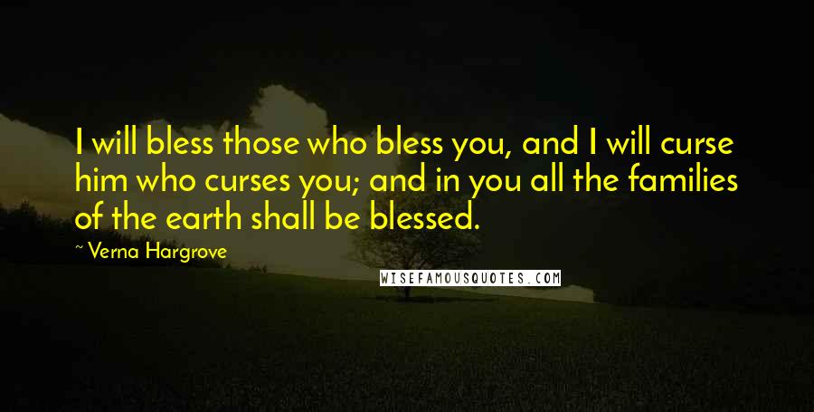 Verna Hargrove Quotes: I will bless those who bless you, and I will curse him who curses you; and in you all the families of the earth shall be blessed.