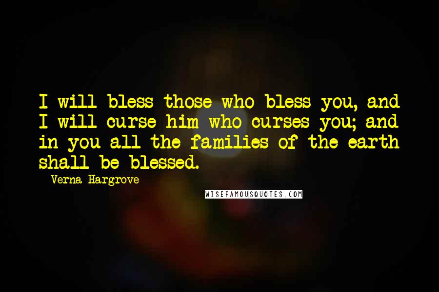 Verna Hargrove Quotes: I will bless those who bless you, and I will curse him who curses you; and in you all the families of the earth shall be blessed.