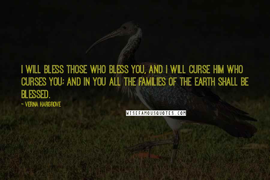 Verna Hargrove Quotes: I will bless those who bless you, and I will curse him who curses you; and in you all the families of the earth shall be blessed.