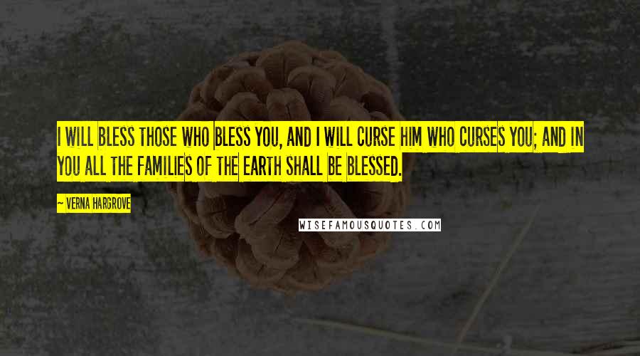 Verna Hargrove Quotes: I will bless those who bless you, and I will curse him who curses you; and in you all the families of the earth shall be blessed.