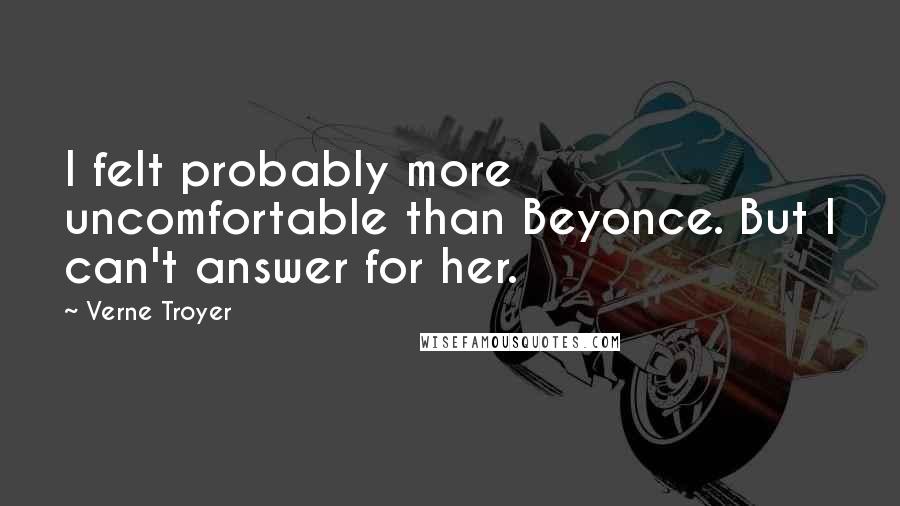 Verne Troyer Quotes: I felt probably more uncomfortable than Beyonce. But I can't answer for her.