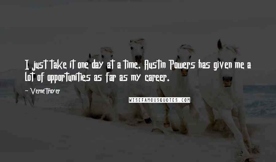 Verne Troyer Quotes: I just take it one day at a time. Austin Powers has given me a lot of opportunities as far as my career.