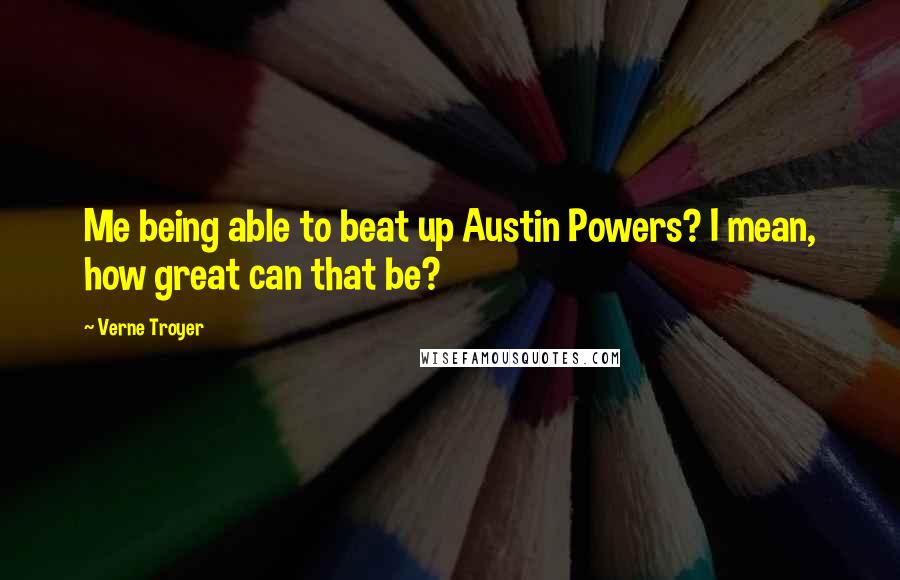 Verne Troyer Quotes: Me being able to beat up Austin Powers? I mean, how great can that be?