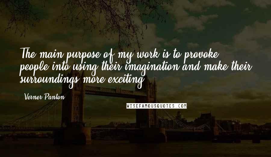 Verner Panton Quotes: The main purpose of my work is to provoke people into using their imagination and make their surroundings more exciting.