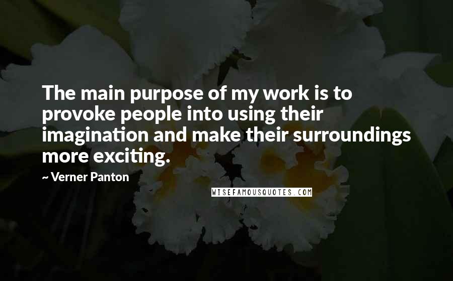 Verner Panton Quotes: The main purpose of my work is to provoke people into using their imagination and make their surroundings more exciting.