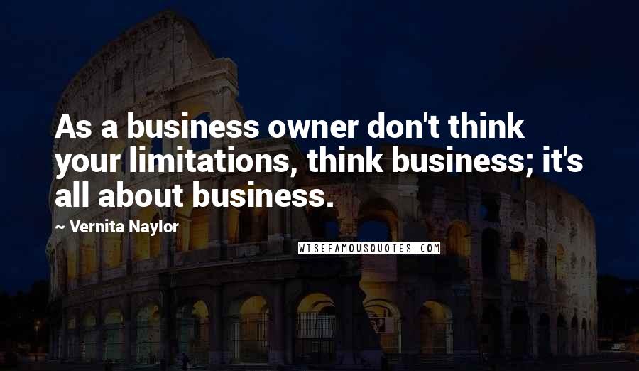 Vernita Naylor Quotes: As a business owner don't think your limitations, think business; it's all about business.