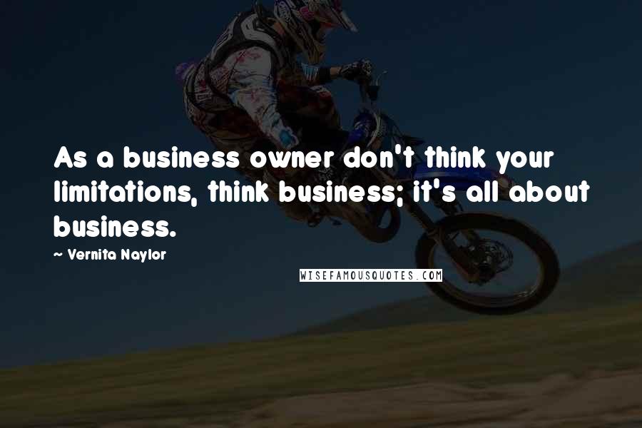 Vernita Naylor Quotes: As a business owner don't think your limitations, think business; it's all about business.