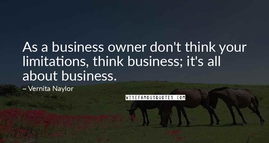 Vernita Naylor Quotes: As a business owner don't think your limitations, think business; it's all about business.