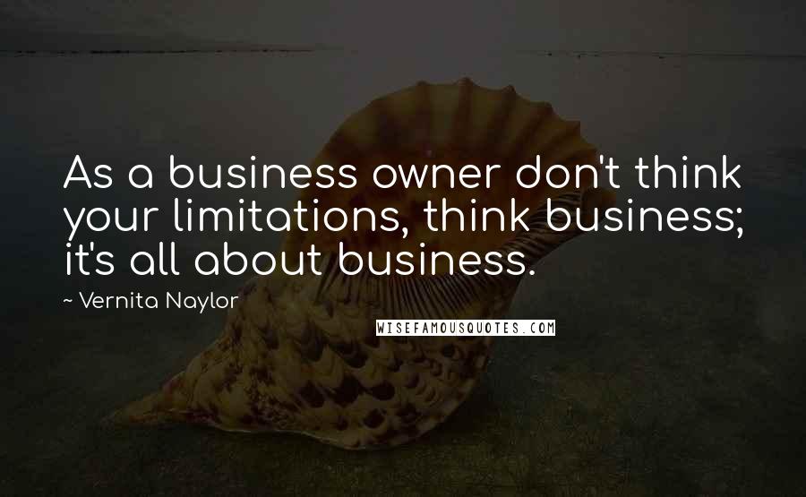 Vernita Naylor Quotes: As a business owner don't think your limitations, think business; it's all about business.