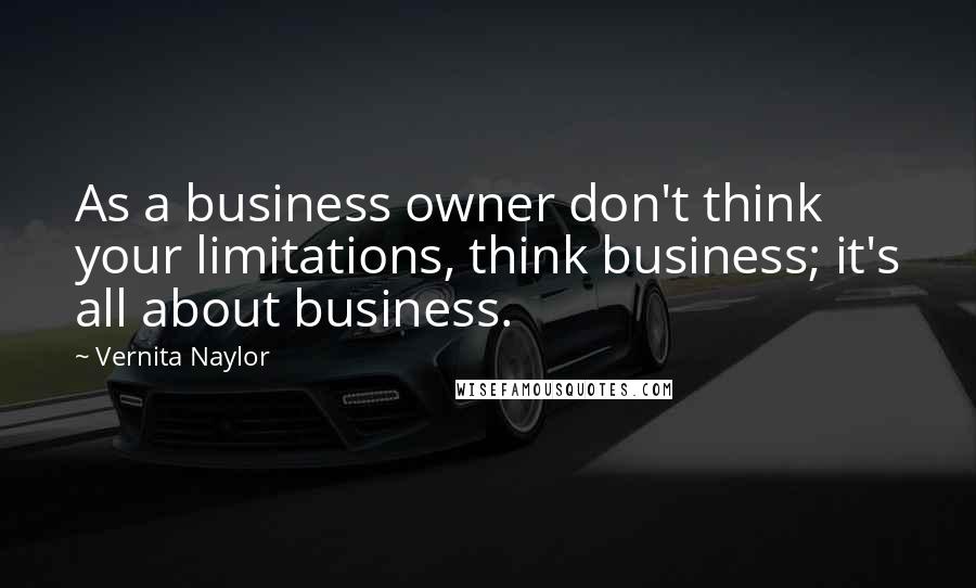 Vernita Naylor Quotes: As a business owner don't think your limitations, think business; it's all about business.