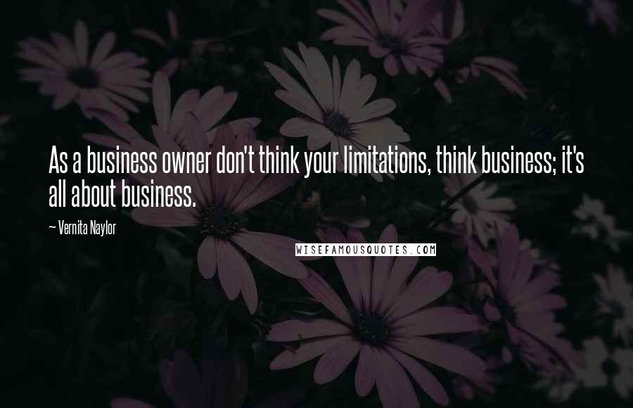 Vernita Naylor Quotes: As a business owner don't think your limitations, think business; it's all about business.