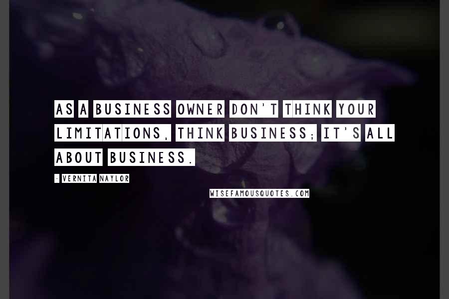 Vernita Naylor Quotes: As a business owner don't think your limitations, think business; it's all about business.