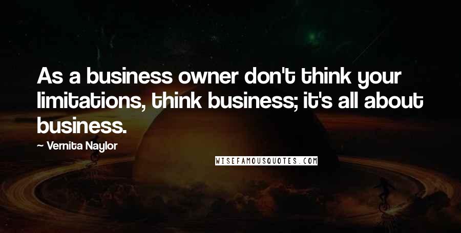 Vernita Naylor Quotes: As a business owner don't think your limitations, think business; it's all about business.