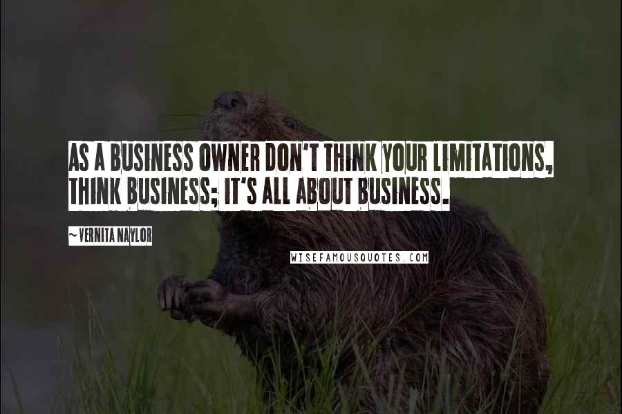 Vernita Naylor Quotes: As a business owner don't think your limitations, think business; it's all about business.