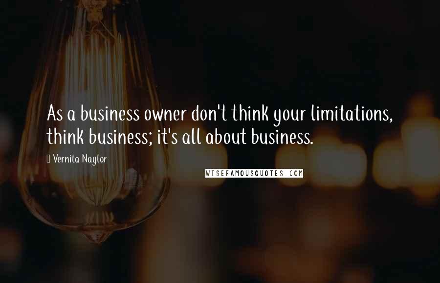 Vernita Naylor Quotes: As a business owner don't think your limitations, think business; it's all about business.