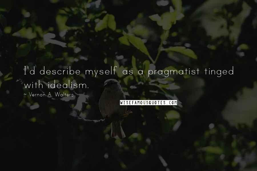 Vernon A. Walters Quotes: I'd describe myself as a pragmatist tinged with idealism.